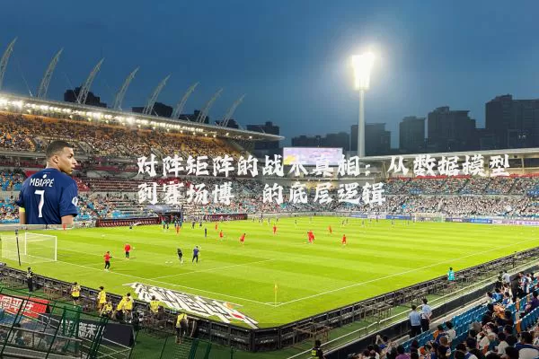 对阵矩阵的战术真相:从数据模型到赛场博弈的底层逻辑