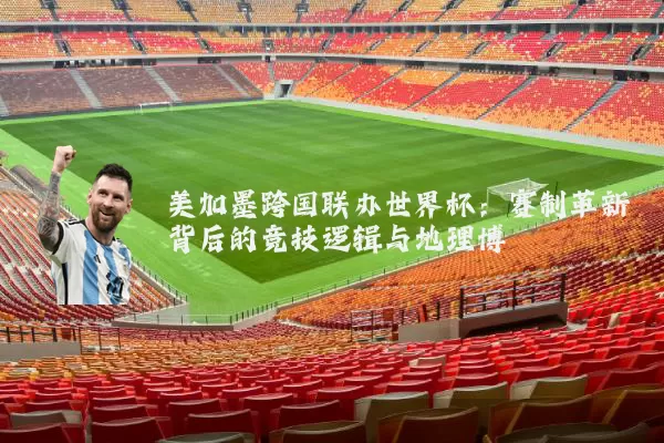 美加墨跨国联办世界杯:赛制革新背后的竞技逻辑与地理博弈