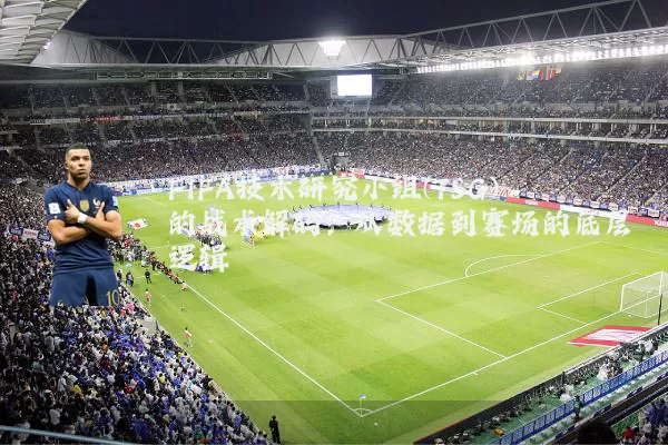 FIFA技术研究小组(TSG)的战术解码:从数据到赛场的底层逻辑