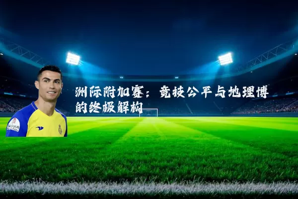 洲际附加赛:竞技公平与地理博弈的终极解构
