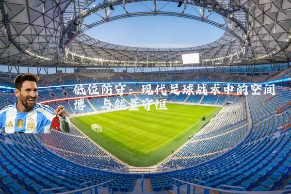 低位防守:现代足球战术中的空间博弈与能量守恒