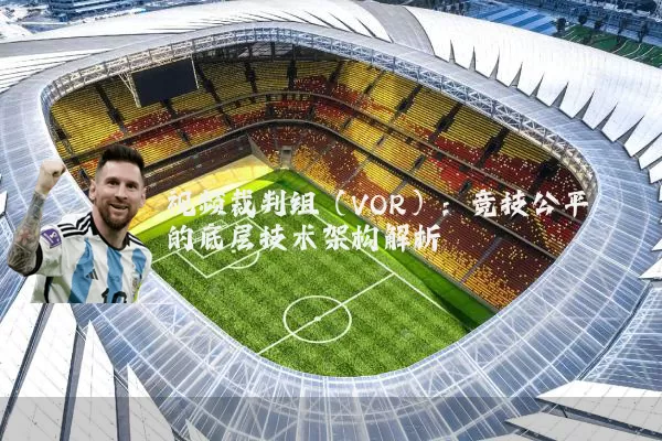 视频裁判组(VOR):竞技公平的底层技术架构解析
