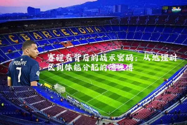 赛程表背后的战术密码:从地理时区到体能分配的隐性博弈