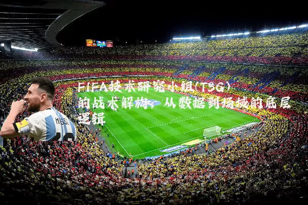 FIFA技术研究小组(TSG)的战术解构:从数据到场域的底层逻辑