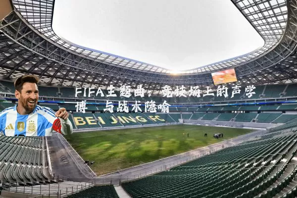 FIFA主题曲:竞技场上的声学博弈与战术隐喻