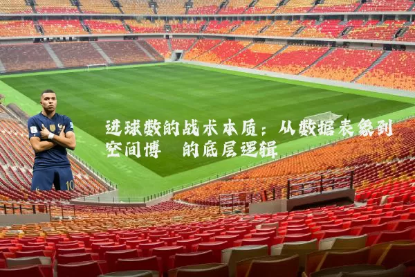 进球数的战术本质:从数据表象到空间博弈的底层逻辑
